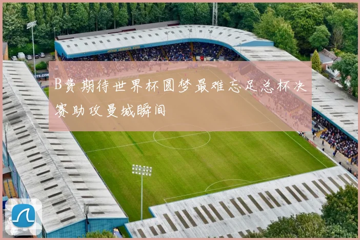 B费期待世界杯圆梦最难忘足总杯决赛助攻曼城瞬间