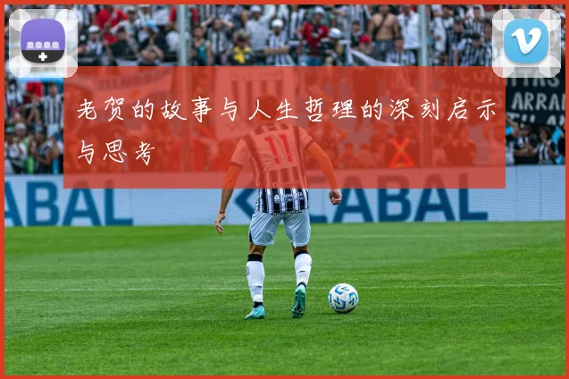 老贺的故事与人生哲理的深刻启示与思考