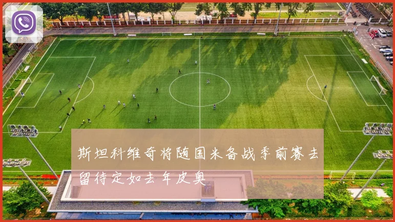 斯坦科维奇将随国米备战季前赛去留待定如去年皮奥