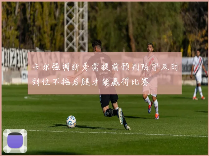 卡尔强调新秀需提前预判防守及时到位不拖后腿才能赢得比赛