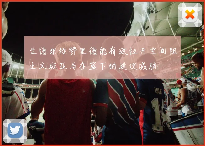 兰德尔称赞里德能有效拉开空间阻止文班亚马在篮下的进攻威胁