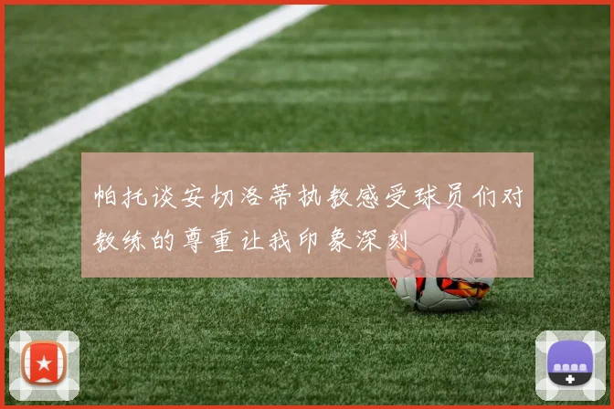 帕托谈安切洛蒂执教感受球员们对教练的尊重让我印象深刻