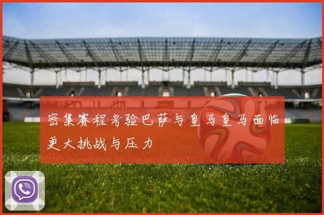 密集赛程考验巴萨与皇马皇马面临更大挑战与压力