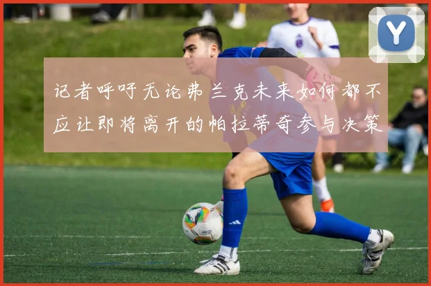 记者呼吁无论弗兰克未来如何都不应让即将离开的帕拉蒂奇参与决策