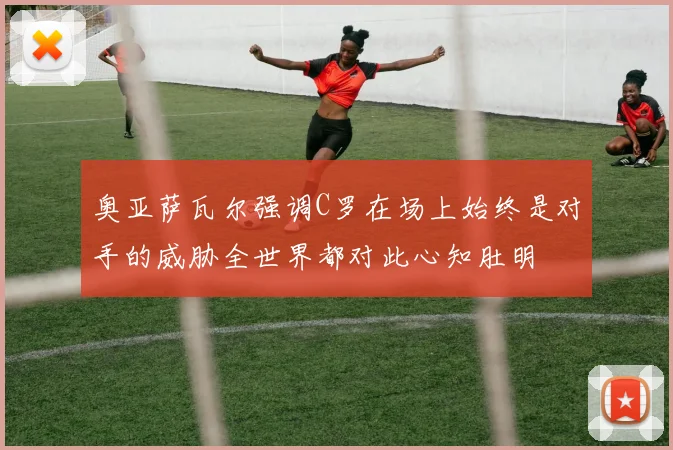 奥亚萨瓦尔强调C罗在场上始终是对手的威胁全世界都对此心知肚明