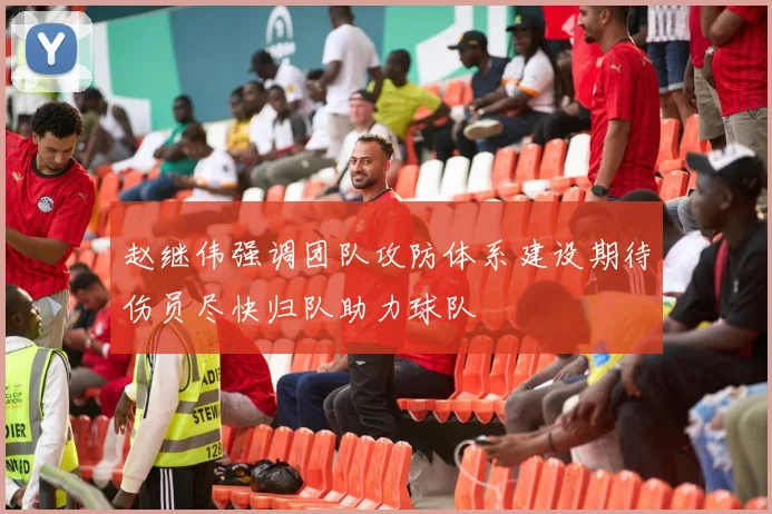 赵继伟强调团队攻防体系建设期待伤员尽快归队助力球队