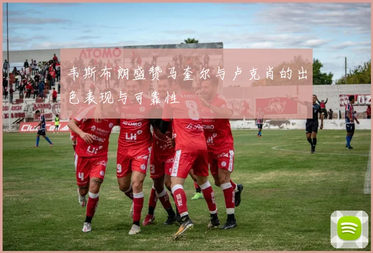 韦斯布朗盛赞马奎尔与卢克肖的出色表现与可靠性
