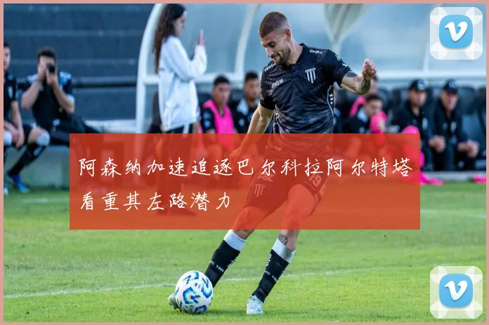 阿森纳加速追逐巴尔科拉阿尔特塔看重其左路潜力