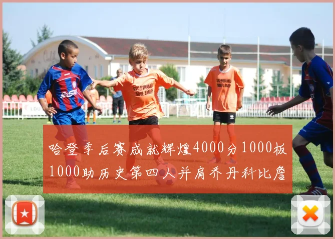 哈登季后赛成就辉煌4000分1000板1000助历史第四人并肩乔丹科比詹姆斯