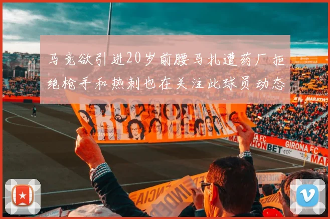 马竞欲引进20岁前腰马扎遭药厂拒绝枪手和热刺也在关注此球员动态