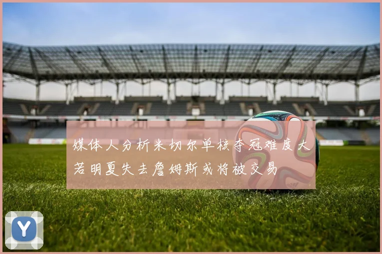媒体人分析米切尔单核夺冠难度大若明夏失去詹姆斯或将被交易