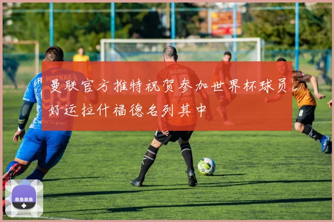 曼联官方推特祝贺参加世界杯球员好运拉什福德名列其中