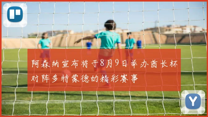 阿森纳宣布将于8月9日举办酋长杯对阵多特蒙德的精彩赛事