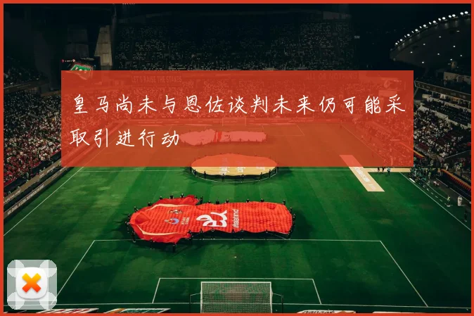 皇马尚未与恩佐谈判未来仍可能采取引进行动