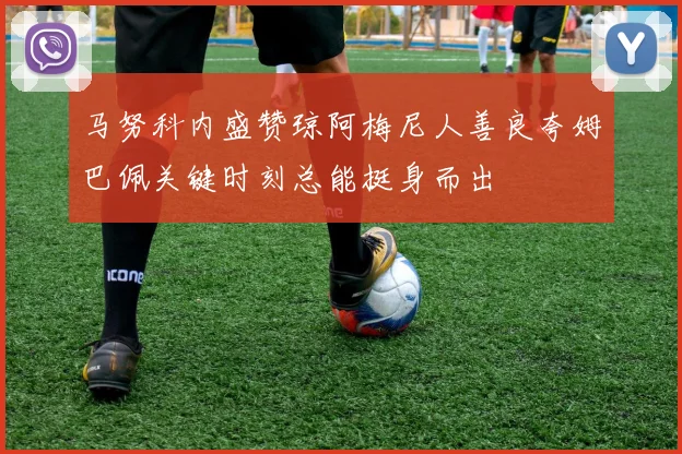 马努科内盛赞琼阿梅尼人善良夸姆巴佩关键时刻总能挺身而出