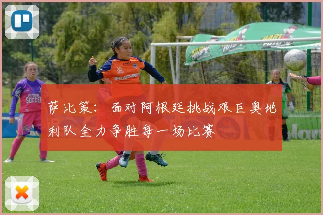 萨比策：面对阿根廷挑战艰巨奥地利队全力争胜每一场比赛