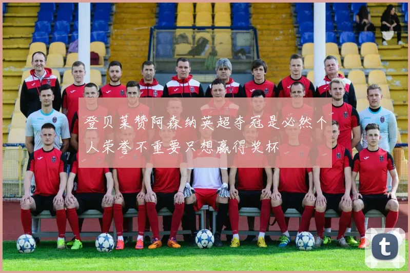 登贝莱赞阿森纳英超夺冠是必然个人荣誉不重要只想赢得奖杯