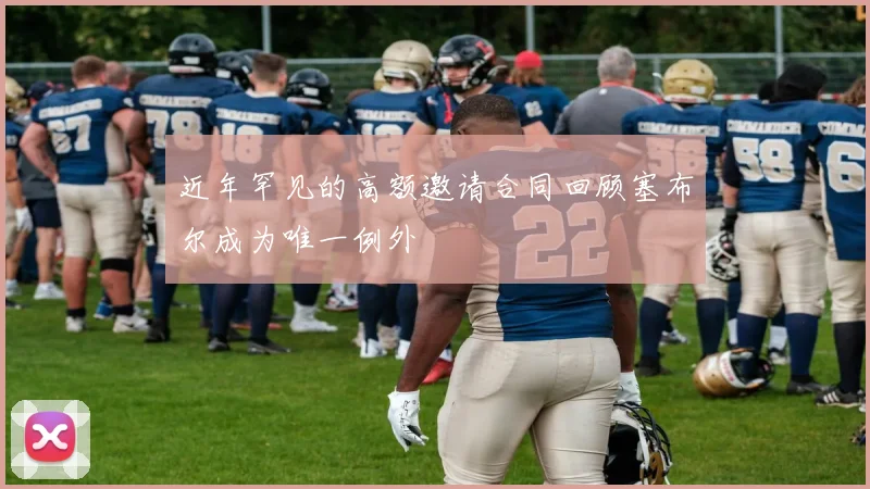 近年罕见的高额邀请合同回顾塞布尔成为唯一例外