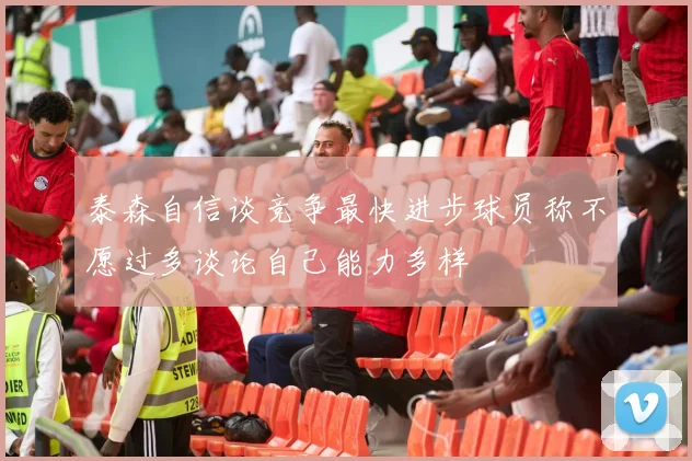 泰森自信谈竞争最快进步球员称不愿过多谈论自己能力多样