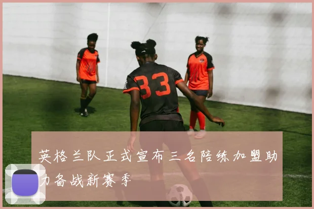 英格兰队正式宣布三名陪练加盟助力备战新赛季