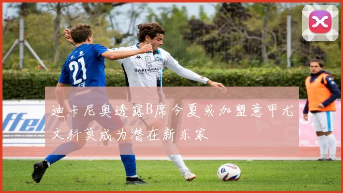 迪卡尼奥透露B席今夏或加盟意甲尤文科莫成为潜在新东家
