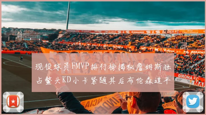 现役球员FMVP排行榜揭秘詹姆斯独占鳌头KD小卡紧随其后布伦森追平库里约基奇等